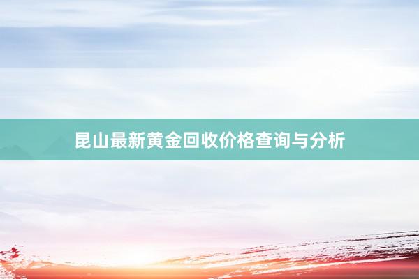 昆山最新黄金回收价格查询与分析