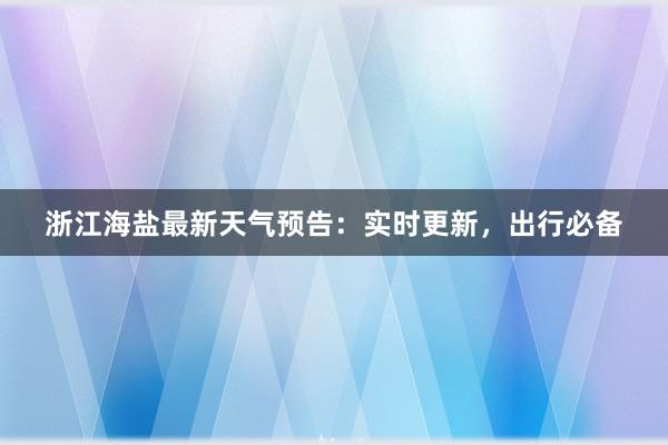 浙江海盐最新天气预告：实时更新，出行必备